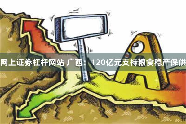 网上证劵杠杆网站 广西：120亿元支持粮食稳产保供