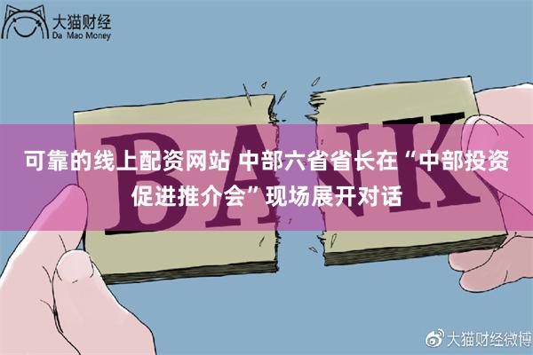 可靠的线上配资网站 中部六省省长在“中部投资促进推介会”现场展开对话