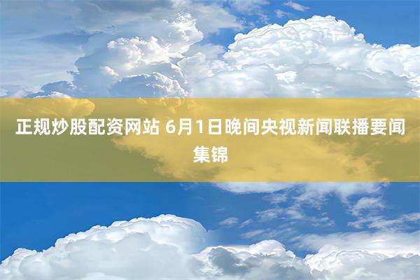 正规炒股配资网站 6月1日晚间央视新闻联播要闻集锦