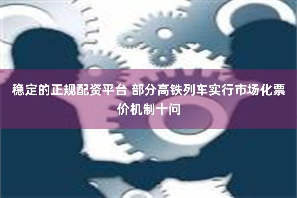 稳定的正规配资平台 部分高铁列车实行市场化票价机制十问