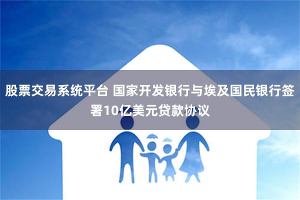 股票交易系统平台 国家开发银行与埃及国民银行签署10亿美元贷款协议