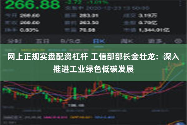 网上正规实盘配资杠杆 工信部部长金壮龙：深入推进工业绿色低碳发展