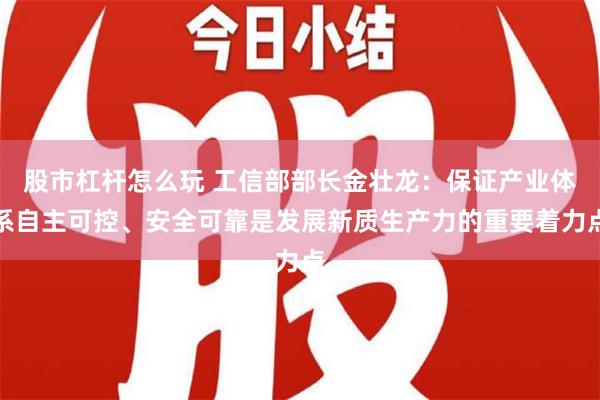 股市杠杆怎么玩 工信部部长金壮龙：保证产业体系自主可控、安全可靠是发展新质生产力的重要着力点