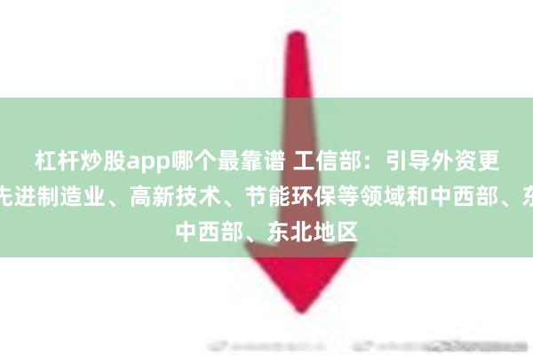 杠杆炒股app哪个最靠谱 工信部：引导外资更多投向先进制造业、高新技术、节能环保等领域和中西部、东北地区