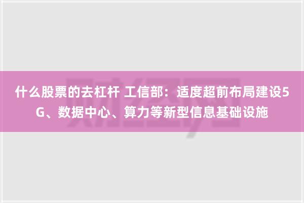 什么股票的去杠杆 工信部：适度超前布局建设5G、数据中心、算力等新型信息基础设施