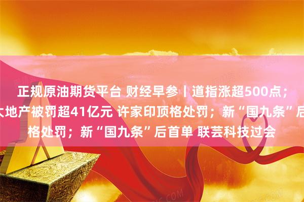 正规原油期货平台 财经早参丨道指涨超500点；中美防长会晤；恒大地产被罚超41亿元 许家印顶格处罚；新“国九条”后首单 联芸科技过会