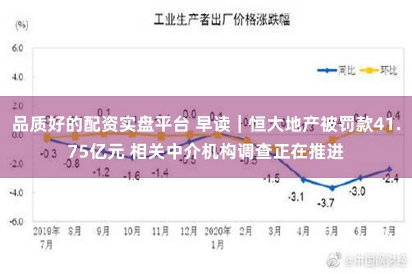 品质好的配资实盘平台 早读｜恒大地产被罚款41.75亿元 相关中介机构调查正在推进