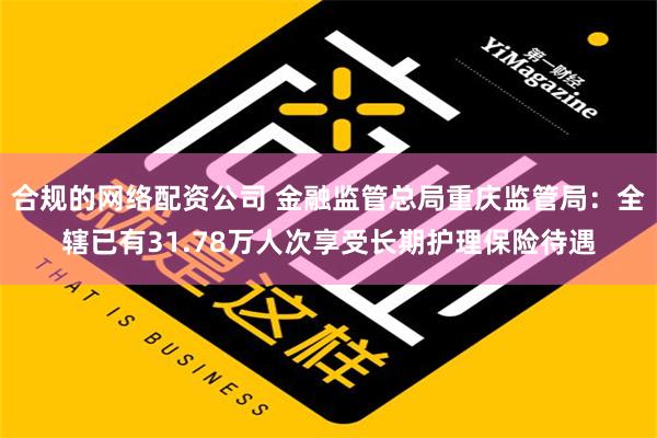 合规的网络配资公司 金融监管总局重庆监管局：全辖已有31.78万人次享受长期护理保险待遇