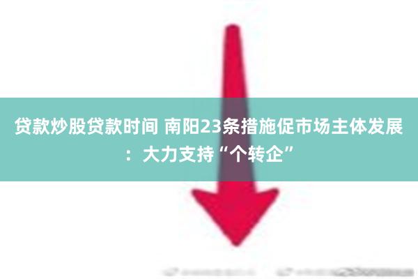 贷款炒股贷款时间 南阳23条措施促市场主体发展：大力支持“个转企”