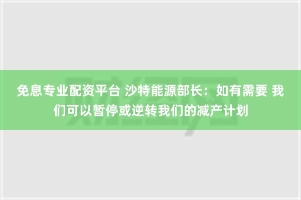 免息专业配资平台 沙特能源部长：如有需要 我们可以暂停或逆转我们的减产计划