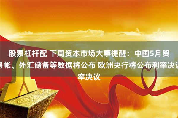 股票杠杆配 下周资本市场大事提醒：中国5月贸易帐、外汇储备等数据将公布 欧洲央行将公布利率决议