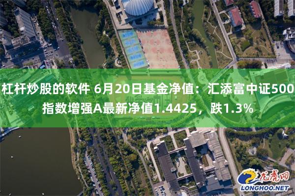 杠杆炒股的软件 6月20日基金净值：汇添富中证500指数增强A最新净值1.4425，跌1.3%