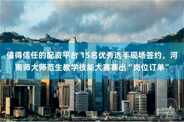 值得信任的配资平台 15名优秀选手现场签约，河南师大师范生教学技能大赛赛出“岗位订单”