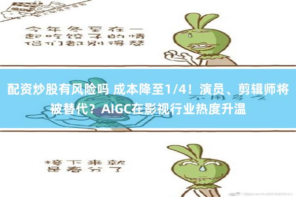 配资炒股有风险吗 成本降至1/4！演员、剪辑师将被替代？AIGC在影视行业热度升温