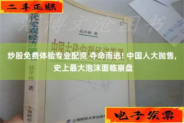 炒股免费体验专业配资 夺命而逃! 中国人大抛售, 史上最大泡沫面临崩盘