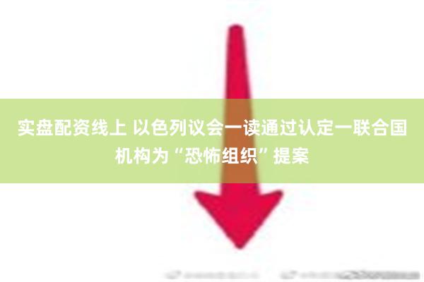 实盘配资线上 以色列议会一读通过认定一联合国机构为“恐怖组织”提案