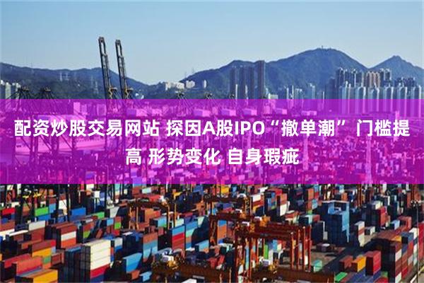 配资炒股交易网站 探因A股IPO“撤单潮” 门槛提高 形势变化 自身瑕疵