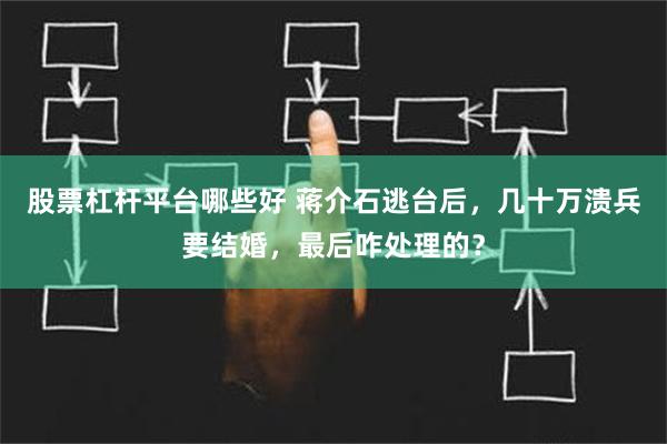 股票杠杆平台哪些好 蒋介石逃台后，几十万溃兵要结婚，最后咋处理的？