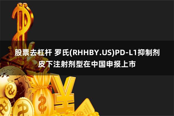 股票去杠杆 罗氏(RHHBY.US)PD-L1抑制剂皮下注射剂型在中国申报上市