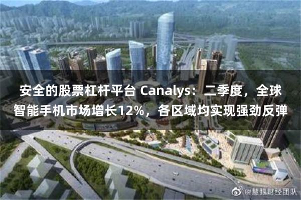 安全的股票杠杆平台 Canalys：二季度，全球智能手机市场增长12%，各区域均实现强劲反弹