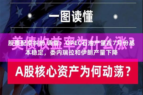 股票配资纠纷 调查：OPEC石油产量在7月份基本稳定，委内瑞拉和伊朗产量下降