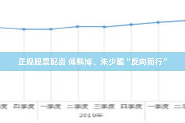 正规股票配资 傅鹏博、朱少醒“反向而行”