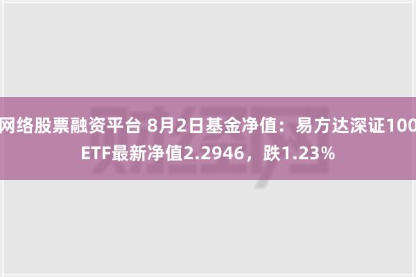 网络股票融资平台 8月2日基金净值：易方达深证100ETF最新净值2.2946，跌1.23%