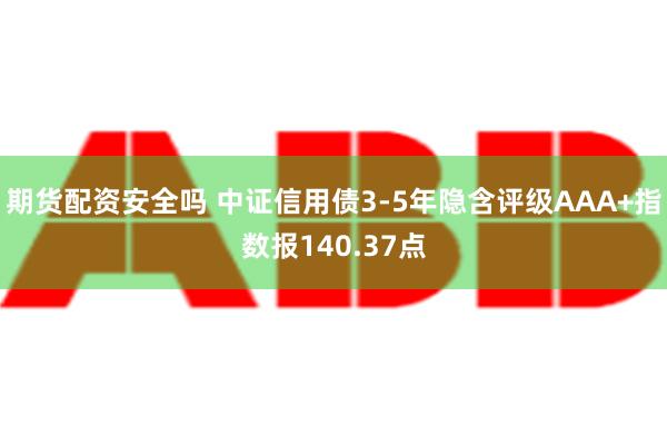 期货配资安全吗 中证信用债3-5年隐含评级AAA+指数报140.37点