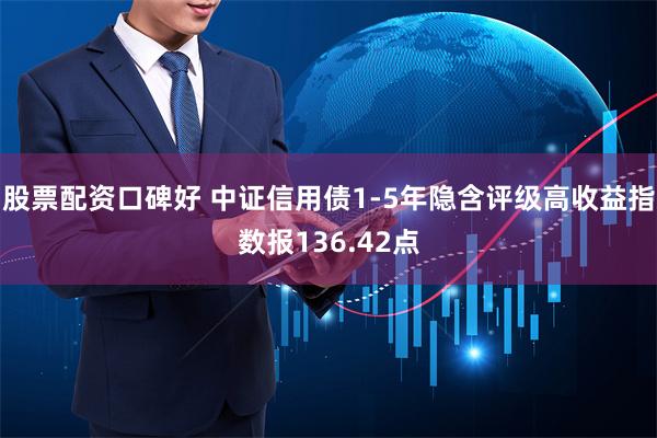 股票配资口碑好 中证信用债1-5年隐含评级高收益指数报136.42点