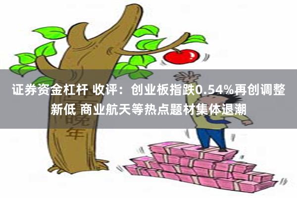 证券资金杠杆 收评：创业板指跌0.54%再创调整新低 商业航天等热点题材集体退潮