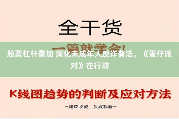 股票杠杆叠加 深化未成年人反诈普法，《蛋仔派对》在行动