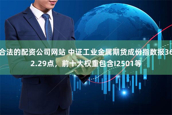 合法的配资公司网站 中证工业金属期货成份指数报362.29点，前十大权重包含I2501等