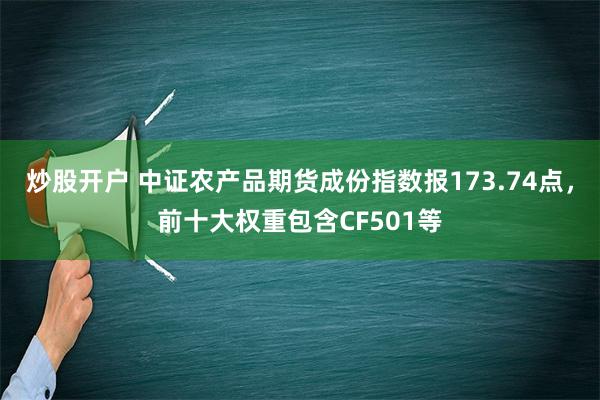 炒股开户 中证农产品期货成份指数报173.74点，前十大权重包含CF501等