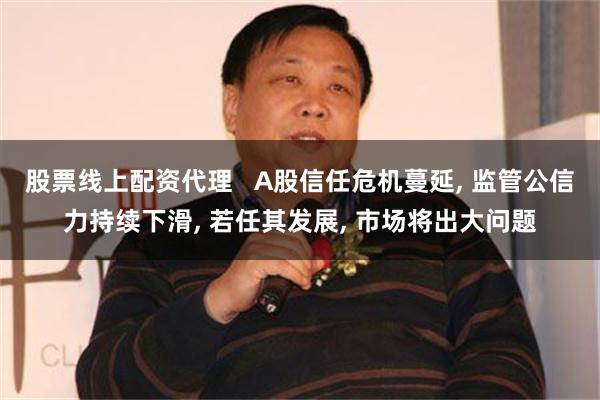 股票线上配资代理   A股信任危机蔓延, 监管公信力持续下滑, 若任其发展, 市场将出大问题