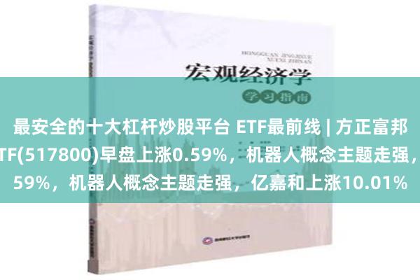 最安全的十大杠杆炒股平台 ETF最前线 | 方正富邦沪港深人工智能50ETF(517800)早盘上涨0.59%，机器人概念主题走强，亿嘉和上涨10.01%