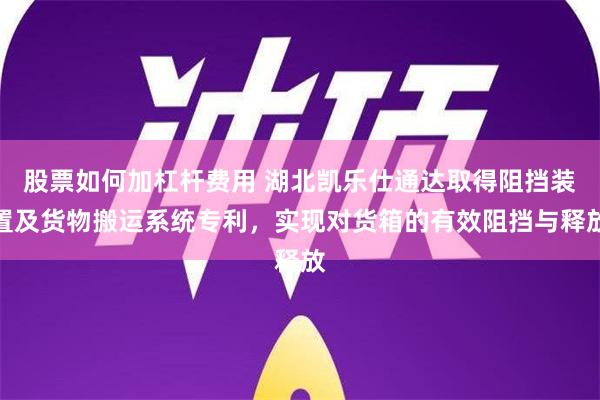 股票如何加杠杆费用 湖北凯乐仕通达取得阻挡装置及货物搬运系统专利，实现对货箱的有效阻挡与释放