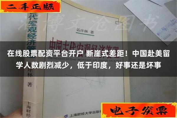 在线股票配资平台开户 断崖式差距！中国赴美留学人数剧烈减少，低于印度，好事还是坏事