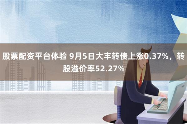 股票配资平台体验 9月5日大丰转债上涨0.37%，转股溢价率52.27%