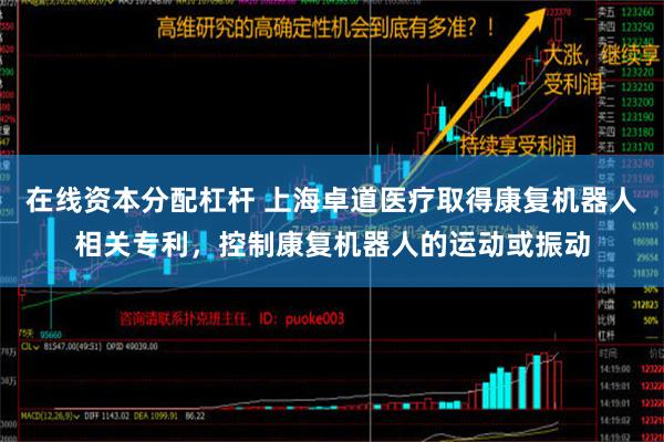 在线资本分配杠杆 上海卓道医疗取得康复机器人相关专利，控制康复机器人的运动或振动