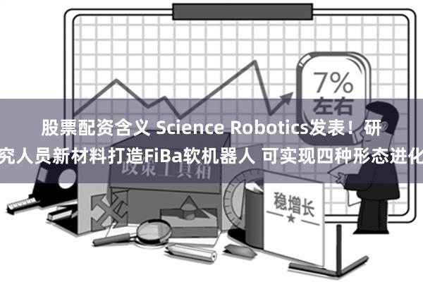 股票配资含义 Science Robotics发表！研究人员新材料打造FiBa软机器人 可实现四种形态进化