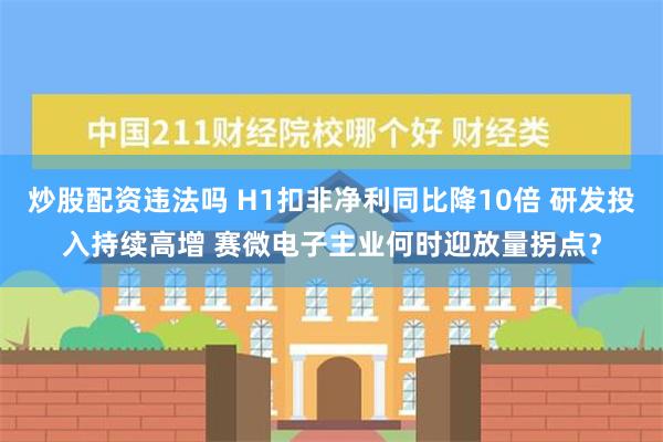 炒股配资违法吗 H1扣非净利同比降10倍 研发投入持续高增 赛微电子主业何时迎放量拐点？