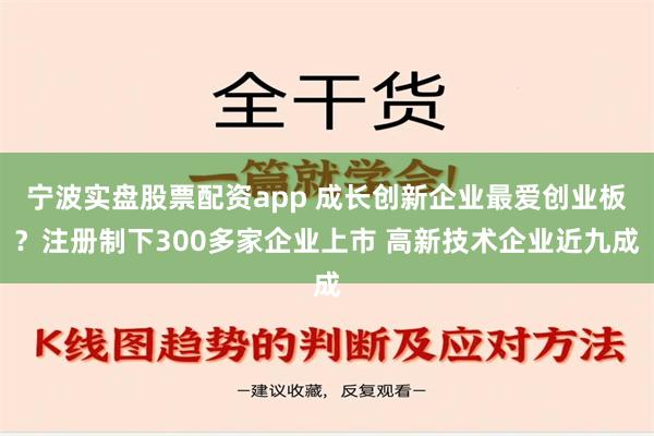 宁波实盘股票配资app 成长创新企业最爱创业板？注册制下300多家企业上市 高新技术企业近九成