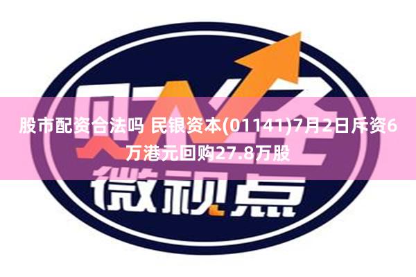 股市配资合法吗 民银资本(01141)7月2日斥资6万港元回购27.8万股