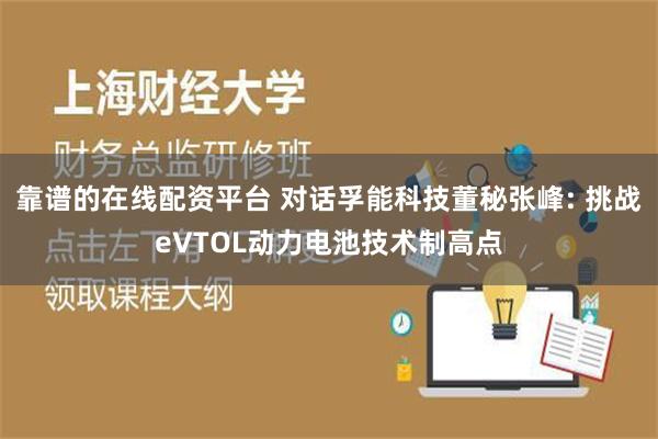 靠谱的在线配资平台 对话孚能科技董秘张峰: 挑战eVTOL动力电池技术制高点