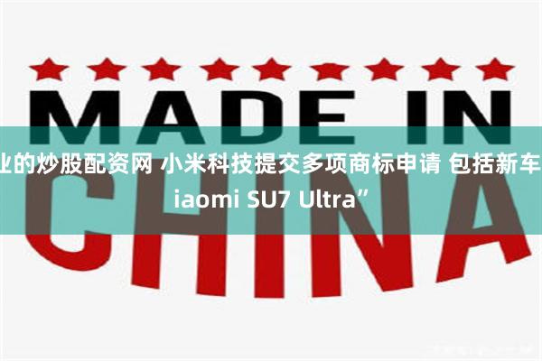 专业的炒股配资网 小米科技提交多项商标申请 包括新车“Xiaomi SU7 Ultra”