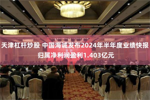 天津杠杆炒股 中国海诚发布2024年半年度业绩快报 归属净利润盈利1.403亿元