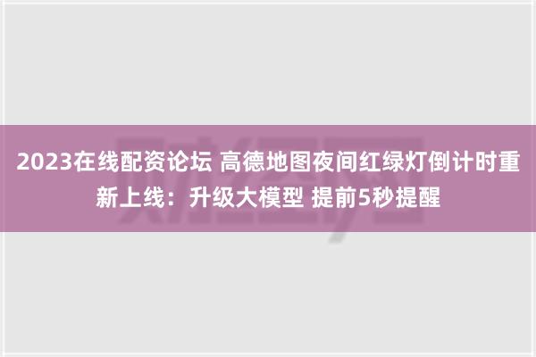 2023在线配资论坛 高德地图夜间红绿灯倒计时重新上线：升级大模型 提前5秒提醒