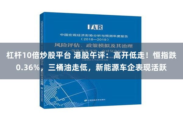 杠杆10倍炒股平台 港股午评：高开低走！恒指跌0.36%，三桶油走低，新能源车企表现活跃