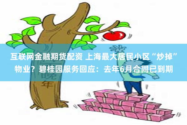 互联网金融期货配资 上海最大居民小区“炒掉”物业？碧桂园服务回应：去年6月合同已到期