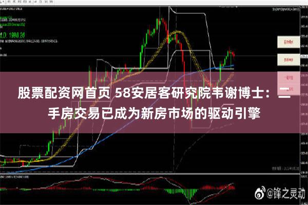 股票配资网首页 58安居客研究院韦谢博士：二手房交易已成为新房市场的驱动引擎